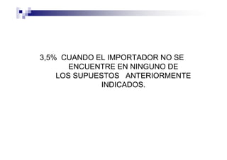 3,5% CUANDO EL IMPORTADOR NO SE
       ENCUENTRE EN NINGUNO DE
    LOS SUPUESTOS ANTERIORMENTE
              INDICADOS.
 