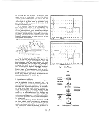 rhe zero clock, Phiz, must be a logic 1 and the analog power           P                              BEHAVIORAL MOW

supplies must be set to logic 1 and 0 (AVdd, AVss): If these
conditions are met then the allowed input states for Vpos and
Vneg of 1,0 or 0.1 will produce a 1 or 0 at the output, Vout.
This technique can be applied through the entire analog signal
path, including the A2D converter, so the functionality of all
analog signal paths are verified.
      As the capabilities of true mixed mode analogjdigital simu-
lation become available, it should not be assumed that they will
replace digital simulation and precision analog simulation, as
discussed above, since digital circuits should be testable and the
number of comers that should be examined in precision simula-
tion is large. Important features for mixed signal simulation are
performing true circuit simulation with simultaneous digital
simulation, behavioral models for analog subsystems and the
ability to model off-chip systems.
   ,-
    a-

                                                                                                      TRANSISTORM O D P                   Lcp-



                                                                       M
                                                                       1   2   ,     ,      ,     ~    ,     ,     ,      ,   ,   ,   ,   ,   8   ,




                 Fig. 6    Sigma-Delta converter.

      Figure 6 illustrates a sigma-delta A2D converter that
receives its input from the differential opamp in figure 5. This
circuit represents a very tight interaction between analog and
digital components that is most easily simulated with mixed
mode simulation tools. The digital block must generate non-
overlapping clock signals for the sampling switches as well as
select the correct switches, depending upon the state of the com-                        Fig. 7       SaberTMOutput
parator output. Using a tool such as SabegM from Analogy,
behavioral models for the analog and digital circuits can be writ-
ten and simulated. Later, the transistor level description for the
analog circuits can be substituted for the behavioral description.
Figure 7 shows the results, from Saber, of the behavioral and full
transistor level simulation of the circuit in figure 6.


5. Analog Placement and Routing
      Once a set of modules has been interconnected and simu-
lated, the mixed signal chip must be assembled in such a way
that the digital circuitry does not compromise the performance of
the analog circuits. The primary consideration is preventing digi-
tal and high level analog signals from coupling into noise sensi-
tive analog circuits. Digital signals can couple into analog cir-
cuits by one of four paths: signal coupling between digital and
analog nets routed in proximity, power supply coupling, substrate
coupling [22] and analog switch coupling [23]. The fourth path
occurs when digital power supply voltage noise, which is seen
on the outputs of all digital gates, is coupled directly through the
gate to channel capacitance of an analog switch controlling sensi-
tive analog circuits.
      One design methodology, which is illustrated in figure 8
and is used in Seattle Silicon’s ChipCrafter/MAX tool, addresses
the issues of signal coupling. An arbitrary net list of analog and
digital components may be entered into one or more schematics.
After converting the schematic for placement and routing, all                      Fig. 8         ChipCrafter/MAXTMDesign Flow.
analog components are separated from digital components.

                                                              T4-1.5
 