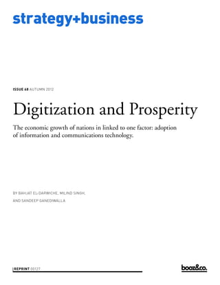strategy+business



issue 68 AUTUMN 2012




Digitization and Prosperity
The economic growth of nations in linked to one factor: adoption
of information and communications technology.




by BAHJAT EL-DARWICHE, MILIND SINGH,

AND SANDEEP GANEDIWALLA




reprint 00127
 