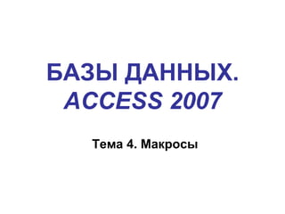 БАЗЫ ДАННЫХ.
ACCESS 2007
Тема 4. Макросы
 