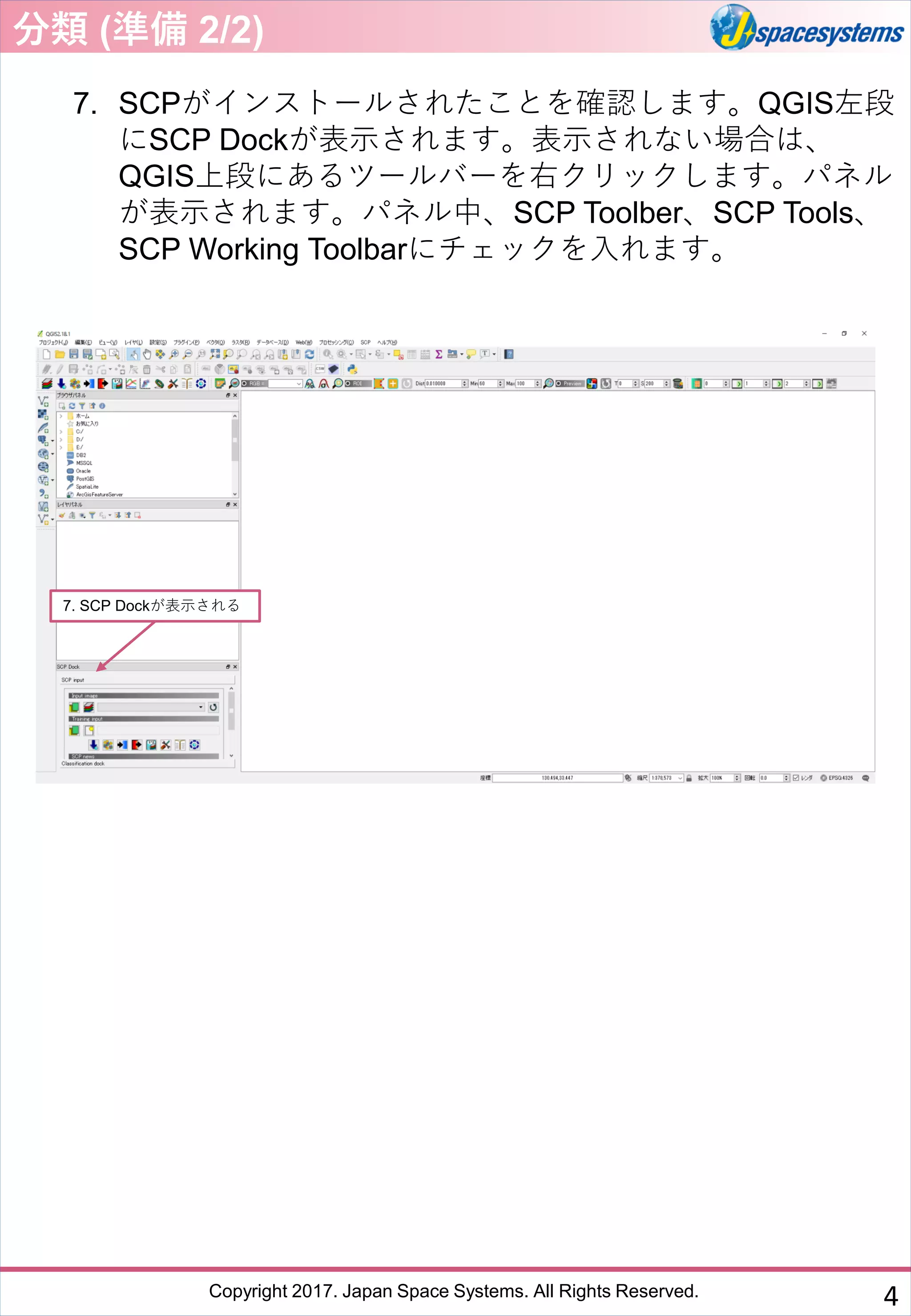 Copyright 2017. Japan Space Systems. All Rights Reserved.
7. SCPがインストールされたことを確認します。QGIS左段
にSCP Dockが表示されます。表示されない場合は、
QGIS上段にあるツールバーを右クリックします。パネル
が表示されます。パネル中、SCP Toolber、SCP Tools、
SCP Working Toolbarにチェックを入れます。
7. SCP Dockが表示される
分類 (準備 2/2)
4
 