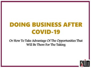 DOING BUSINESS AFTER
COVID-19
Or How To Take Advantage Of The Opportunities That
Will Be There For The Taking
 