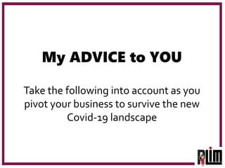 My ADVICE to YOU
Take the following into account as you
pivot your business to survive the new
Covid-19 landscape
 