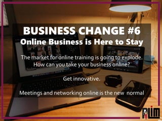 BUSINESS CHANGE #6
Online Business is Here to Stay
The market for online training is going to explode.
How can you take yo...
