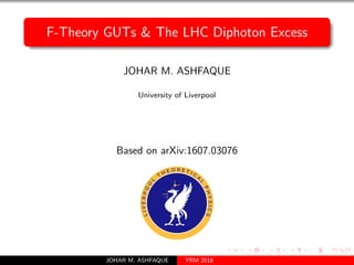 F-Theory GUTs & The LHC Diphoton Excess
JOHAR M. ASHFAQUE
University of Liverpool
Based on arXiv:1607.03076
JOHAR M. ASHFAQUE YRM 2016
 