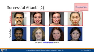 Is Face Recognition Safe from Realizable Attacks? C Sanjay Saha*, Terence Sim IJCB 2020 | slide #12
Successful Attacks (2)
Successful Impersonation attacks
AttackersTargetedas
Generated faces
 