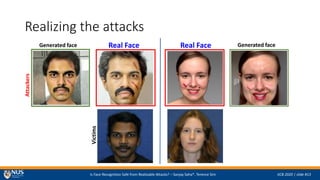 Is Face Recognition Safe from Realizable Attacks? C Sanjay Saha*, Terence Sim IJCB 2020 | slide #13
Realizing the attacks
Generated face Real Face
Attackers
Victims
Generated faceReal Face
 