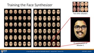 Is Face Recognition Safe from Realizable Attacks? C Sanjay Saha*, Terence Sim IJCB 2020 | slide #9
Training the Face Synthesizer
Two other attackers
72 combinations of
Attacker 1
 