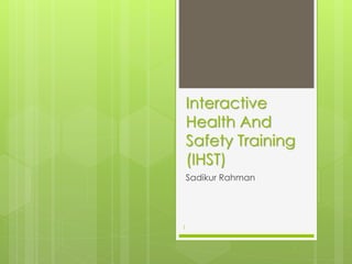 Interactive
Health And
Safety Training
(IHST)
Sadikur Rahman
1
 