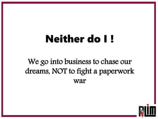 Neither do I !
We go into business to chase our
dreams, NOT to fight a paperwork
war
 