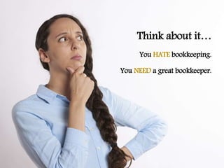 Think about it…
You HATE bookkeeping.
You NEED a great bookkeeper.
 