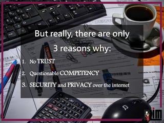 But really, there are only
3 reasons why:
1. No TRUST
2. Questionable COMPETENCY
3. SECURITY and PRIVACY over the internet
 