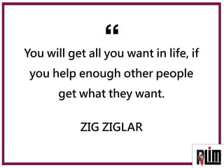 You will get all you want in life, if
you help enough other people
get what they want.
ZIG ZIGLAR
 