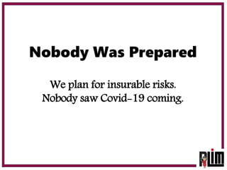 Nobody Was Prepared
We plan for insurable risks.
Nobody saw Covid-19 coming.
 