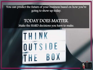 You can predict the future of your business based on how you’re
going to show up today.
TODAY DOES MATTER.
Make the HARD d...