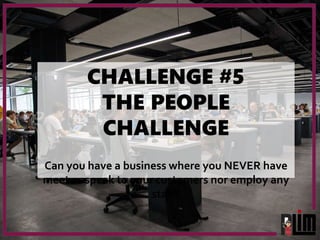 CHALLENGE #5
THE PEOPLE
CHALLENGE
Can you have a business where you NEVER have
meet or speak to your customers nor employ ...