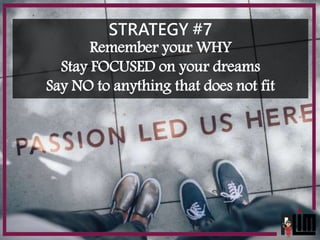 STRATEGY #7
Remember your WHY
Stay FOCUSED on your dreams
Say NO to anything that does not fit
 