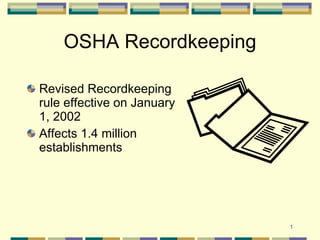 OSHA Recordkeeping

Revised Recordkeeping
rule effective on January
1, 2002
Affects 1.4 million
establishments




                            1
 