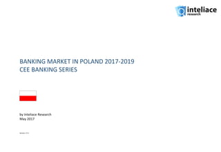 BANKING MARKET IN POLAND 2017-2019
CEE BANKING SERIES
by Inteliace Research
May 2017
Version: 17.4
 