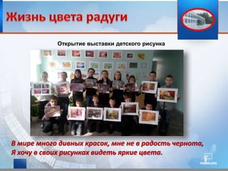 Открытие выставки детского рисунка
В мире много дивных красок, мне не в радость чернота,
Я хочу в своих рисунках видеть яркие цвета.
 