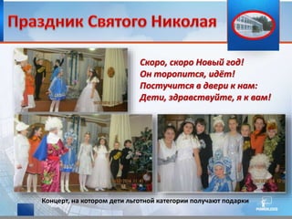 Концерт, на котором дети льготной категории получают подарки
Скоро, скоро Новый год!
Он торопится, идёт!
Постучится в двери к нам:
Дети, здравствуйте, я к вам!
 