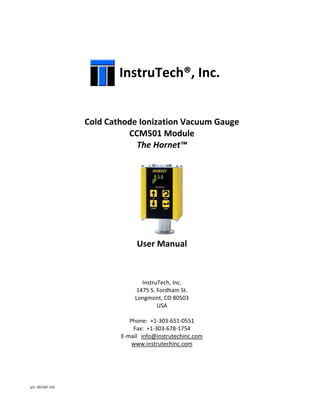 p/n 001587-103
InstruTech®, Inc.
Cold Cathode Ionization Vacuum Gauge
CCM501 Module
The Hornet™
User Manual
InstruTech, Inc.
1475 S. Fordham St.
Longmont, CO 80503
USA
Phone: +1-303-651-0551
Fax: +1-303-678-1754
E-mail info@instrutechinc.com
www.instrutechinc.com
 
