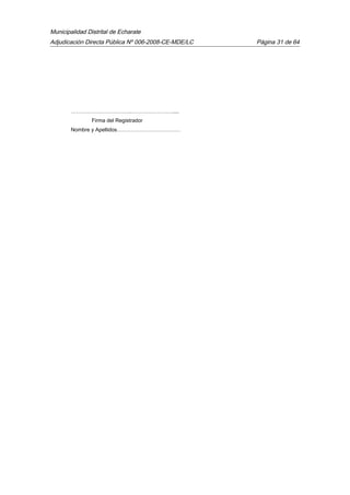 Municipalidad Distrital de Echarate
Adjudicación Directa Pública Nº 006-2008-CE-MDE/LC Página 31 de 64
…………………………….……………………....
Firma del Registrador
Nombre y Apellidos………………………………
 