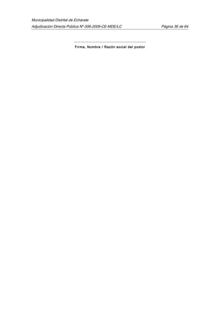 Municipalidad Distrital de Echarate
Adjudicación Directa Pública Nº 006-2008-CE-MDE/LC Página 36 de 64
………………………….………………………..
Firma, Nombre / Razón social del postor
 