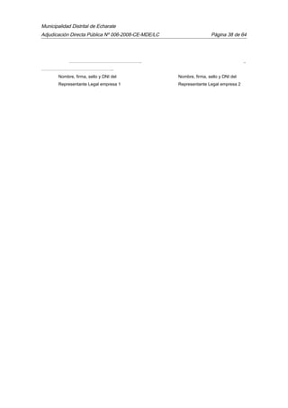 Municipalidad Distrital de Echarate
Adjudicación Directa Pública Nº 006-2008-CE-MDE/LC Página 38 de 64
………………………………………….. ..
…………………………………………..
Nombre, firma, sello y DNI del Nombre, firma, sello y DNI del
Representante Legal empresa 1 Representante Legal empresa 2
 