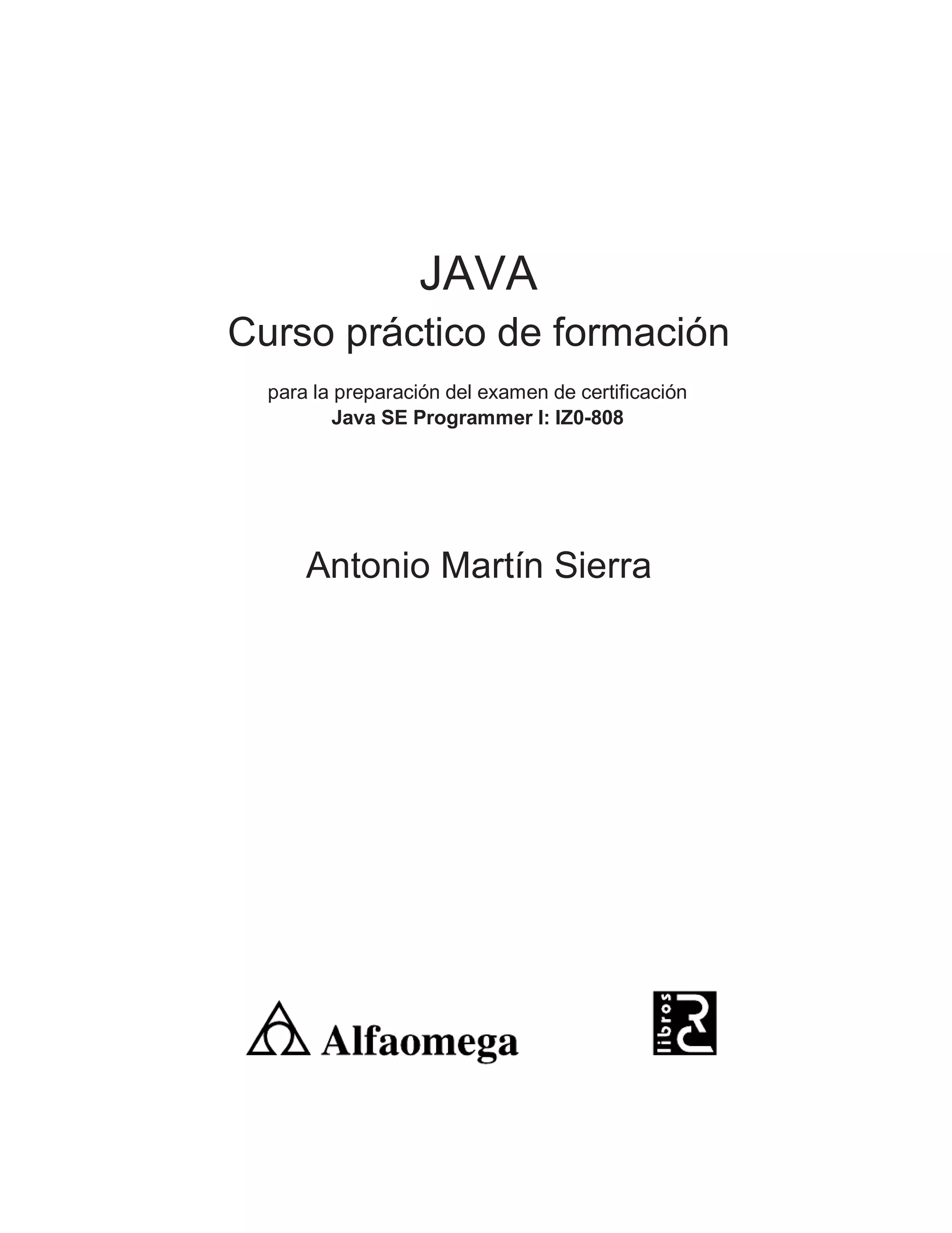 JAVA
Curso práctico de formación
para la preparación del examen de certificación
Java SE Programmer I: IZ0-808
Antonio Martín Sierra
 