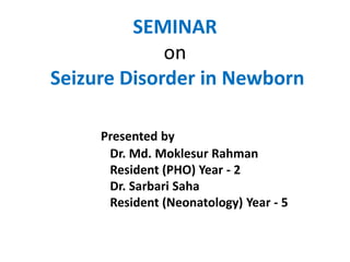 SEMINAR
on
Seizure Disorder in Newborn
Presented by
Dr. Md. Moklesur Rahman
Resident (PHO) Year - 2
Dr. Sarbari Saha
Resident (Neonatology) Year - 5
 