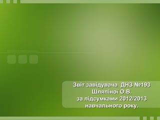 Звіт завідувача ДНЗ №193Звіт завідувача ДНЗ №193
Шляпіної О.В.Шляпіної О.В.
за підсумками 2012/2013за підсумками 2012/2013
навчального року.навчального року.
 