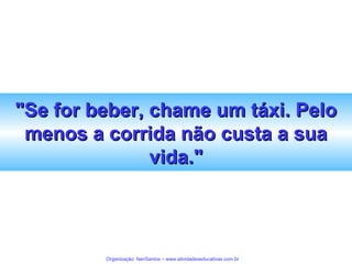 "Se for beber, chame um táxi. Pelo
menos a corrida não custa a sua
vida."

Organização: NeriSantos – www.atividadeseducativas.com.br

 
