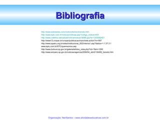 Bibliografia
http://www.sobresites.com/motociclismo/ctransito.htm
http://www.eptc.com.br/noticias/noticias.asp?codigo_noticia=405
http://www.coletiva.net/upload/noticia/noticia18589.jpg?ts=1203092421
http://www13.unopar.br/unopar/publicacao/manchete.action?m=597
http://www.apatru.org.br/sites/institucional_002/interna1.asp?dados=1:1:37:3:1
www.eptc.com.br/STC/quemsomos.asp
http://www.boituva.sp.gov.br/galeriadefotos_vista.php?cb=1&nt=1095
http://www.amparo.sp.gov.br/noticias/agencia/2006/04_abril/130406_transito.htm

Organização: NeriSantos – www.atividadeseducativas.com.br

 
