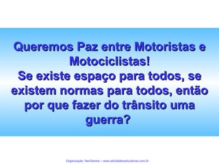 Queremos Paz entre Motoristas e
Motociclistas!
Se existe espaço para todos, se
existem normas para todos, então
por que fazer do trânsito uma
guerra?

Organização: NeriSantos – www.atividadeseducativas.com.br

 