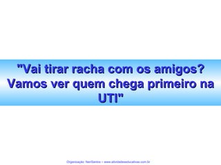 "Vai tirar racha com os amigos?
Vamos ver quem chega primeiro na
UTI"

Organização: NeriSantos – www.atividadeseducativas.com.br

 