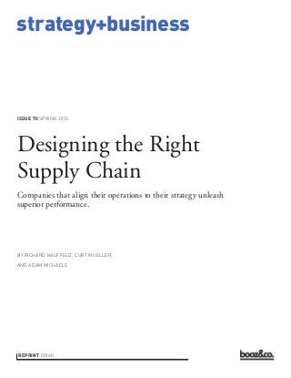 strategy+business



issue 70 SPRING 2013




Designing the Right
Supply Chain
Companies that align their operations to their strategy unleash
superior performance.




by RICHARD KAUFFELD, CURT MUELLER,

AND ADAM MICHAELS




reprint 00160
 