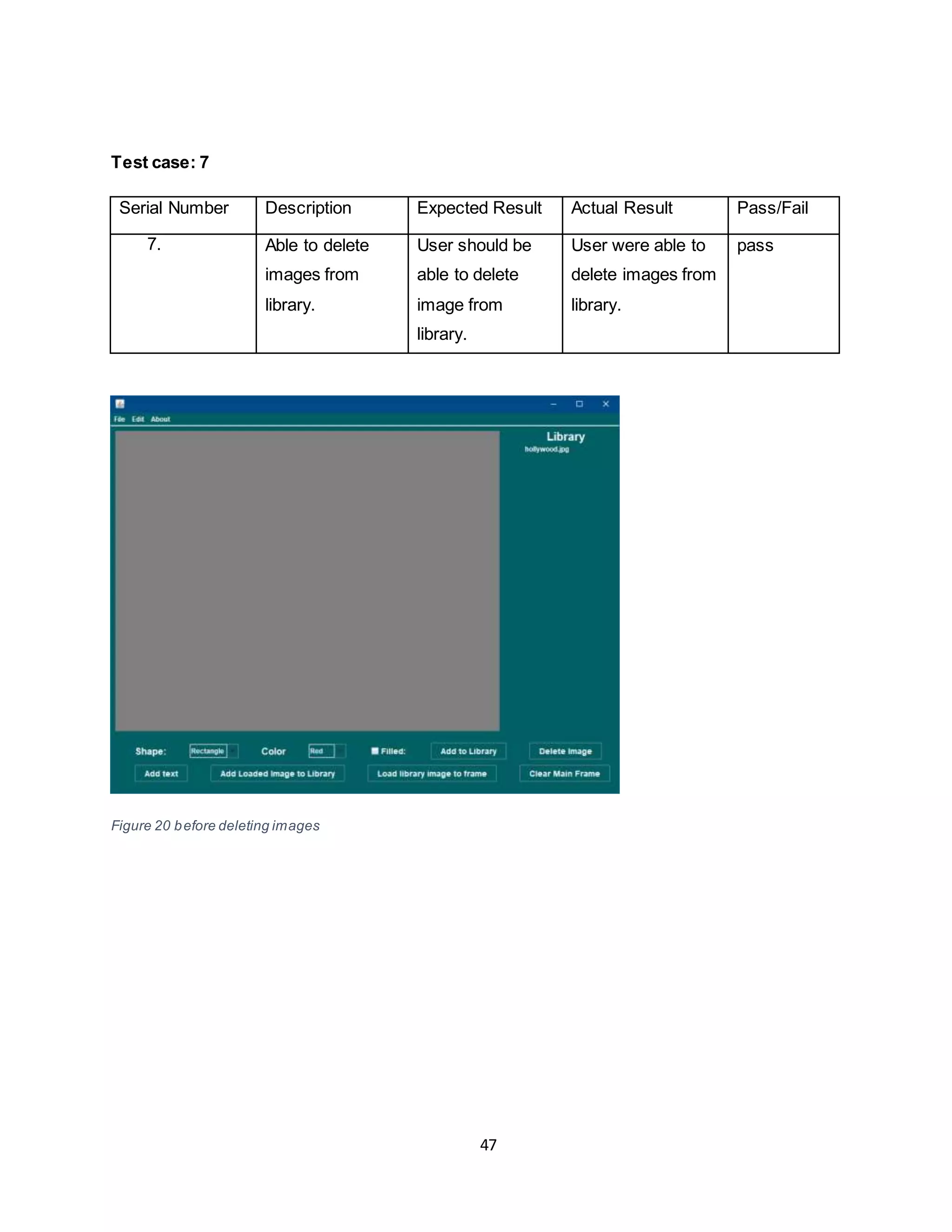 47
Test case: 7
Serial Number Description Expected Result Actual Result Pass/Fail
7. Able to delete
images from
library.
User should be
able to delete
image from
library.
User were able to
delete images from
library.
pass
Figure 20 before deleting images
 