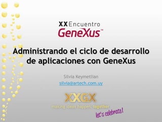 Administrando el ciclo de desarrollo de aplicaciones con GeneXus Silvia Keymetlian silvia@artech.com.uy 