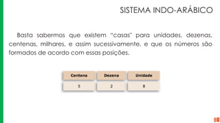 SISTEMA INDO-ARÁBICO
Basta sabermos que existem “casas" para unidades, dezenas,
centenas, milhares, e assim sucessivamente, e que os números são
formados de acordo com essas posições.
 