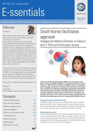 TÜV SÜD I Vol. 3 October 2012



E-ssentials
Medical Devices | Technical industry e-news updates essential to your operations

  Editorial
  Dear Readers,
                                                                         South Korea facilitates
                                                                         approval
 “Desire to have things done quickly prevents them from being
  done thoroughly. Looking at small advantages prevents great
  affairs from being accomplished.”
  Around 2,500 years ago, China’s most famous philosopher                Changes for Medical Devices in classes I
  Confucius adeptly summarized what today is still the quintessence
  of human coexistence, as well as the core of business life in          and II, IVDs and third-party testing
  general and of our work with colleagues and authorities in Asia.
  Personally, as a European I had the pleasure of spending more than
  six years in Japan and Singapore, where I came to appreciate the
  Asian virtues. Given this, I am delighted to present you news from
  as many as three Asian countries in this newsletter: the focus is on
  South Korea, one of the most popular import markets in the world.
  Japan recently published a revision of its national standard JIS
  T 0601-1, while in Malaysia the new Medical Device Act (MDA)
  came into effect in October 2012.

  However, we can also report news from other areas. For example,
  we provide you with an overview of the transition periods of the
  IEC 60601-1 in various target markets. Or are you already familiar
  with our Med-Infos, our regular information bulletins for the
  Medical Device industry? In addition to the customary PDF format,
  they are now also available as e-books for your mobile devices.

  I hope you find our newsletter an interesting and informative read.    The Korea Food and Drug Administration (KFDA), a government agency of the
                                                                         Ministry of Health and Welfare (MOHW), has regulated the South Korean health
  Best regards,                                                          market since 1997. The basis for the approval of Medical Devices is the Medical
                                                                         Device Act (MDA) which lays down comprehensive requirements concerning their
  Dr. Peter Havel                                                        safety and effectiveness. The KFDA controls MDA implementation with the help
  Senior Vice President, Medical & Health Services Global                of detailed regulations and directives governing technical requirements, test
                                                                         procedures and processes. 2011 and 2012 saw wide-ranging new regulations come

  Contents                                                               into effect which makes approval easier for a large number of Medical Devices.


   South Korea facilitates approval	                             01      The approval process in South Korea in brief
                                                                         All suppliers who want to become active on the health market in South Korea must be
   Japan: transition period started!	                            04      approved by the KFDA. Foreign companies not located in South Korea cannot enter the
   Malaysia: new Medical Device Act	                             05      South Korean market directly or submit applications for the approval of Medical Devices
                                                                         there. Given this, they need to appoint an importer license holder in South Korea.
   3rd edition IEC/EN 60601-1 	                                  06
   Med-Infos now also available as e-books	                      09      Simple notification in class I
                                                                         In step one of the approval process, Medical Devices are categorized under one of four
   Sterile Medical Devices	                                      10      risk classes which are subject to different approval requirements. Devices in class I only
                                                                         need to be registered via the online notification system of KFDA. The KFDA reviews the
   MEDDEV 2.1/6: software	                                       11
                                                                         documentation of the Medical Devices and supplies an online certificate of Medical Device
   TÜV SÜD at MEDICA	                                            12      notification. Devices in classes II to IV require KFDA approval.

   ARAB HEALTH 2013 in Dubai	                                    12
 