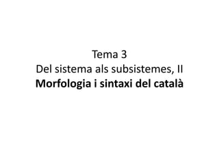 Tema 3
Del sistema als subsistemes, II
Morfologia i sintaxi del català
 