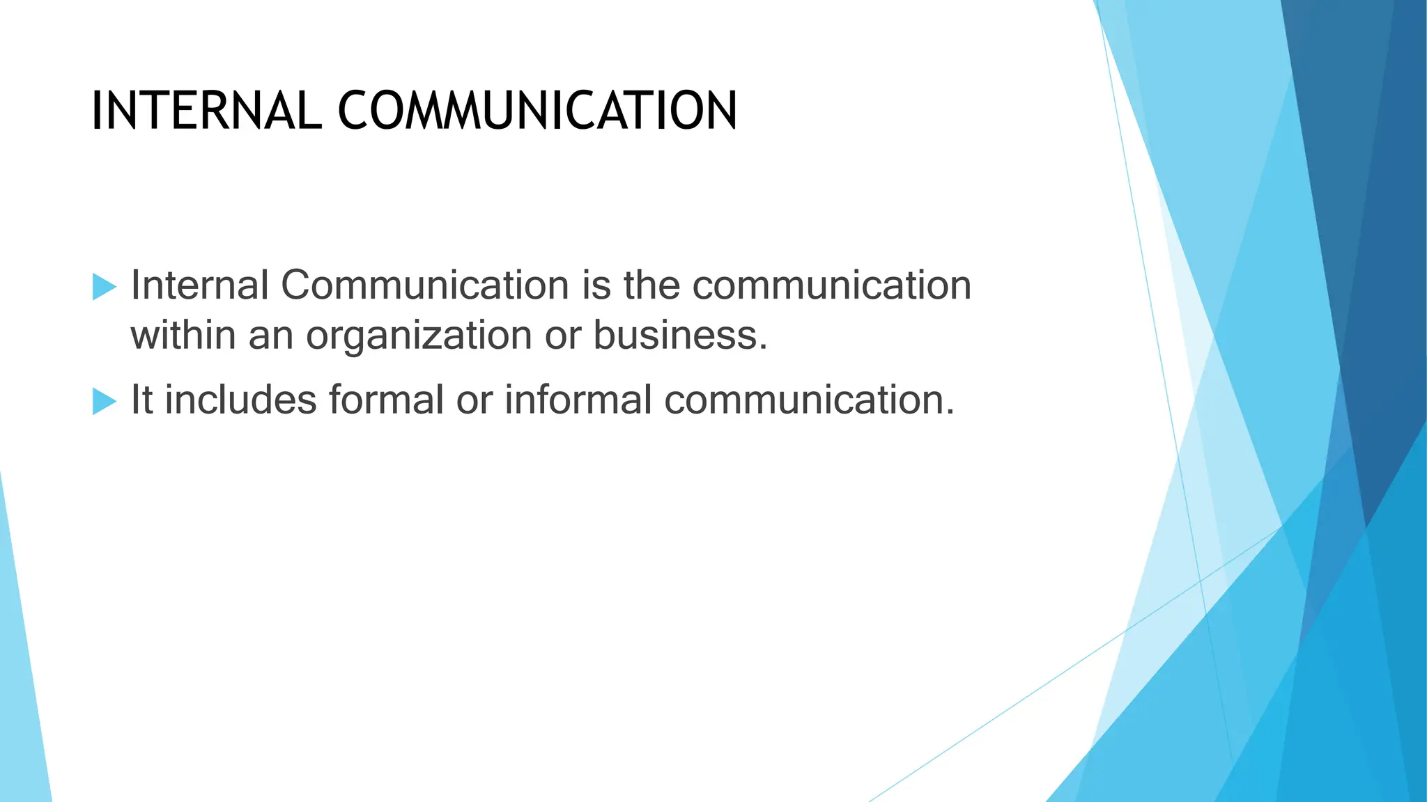 INTERNAL COMMUNICATION
Internal Communication is the communication
within an organization or business.
It includes formal or informal communication.