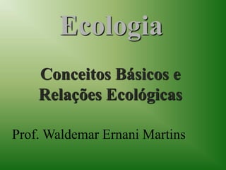 Ecologia
Conceitos Básicos e
Relações Ecológicas
Prof. Waldemar Ernani Martins
 