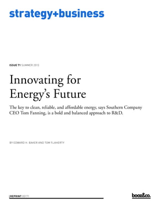 strategy+business
issue 71 Summer 2013
reprint 00171
by Edward h. Baker and tom flaherty
Innovating for
Energy’s Future
The key to clean, reliable, and affordable energy, says Southern Company
CEO Tom Fanning, is a bold and balanced approach to R&D.
 