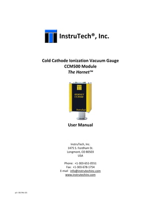 p/n 001796-101
InstruTech®, Inc.
Cold Cathode Ionization Vacuum Gauge
CCM500 Module
The Hornet™
User Manual
InstruTech, Inc.
1475 S. Fordham St.
Longmont, CO 80503
USA
Phone: +1-303-651-0551
Fax: +1-303-678-1754
E-mail info@instrutechinc.com
www.instrutechinc.com
 
