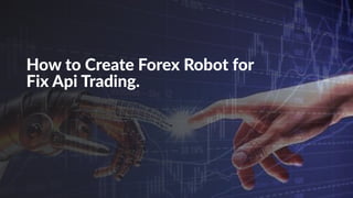 How to Create Forex Robot for
Fix Api Trading.
 