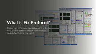 What is Fix Protocol?
FIX is a special financial protocol which enables to
receive up-to-date information from financial
markets (quotations, news, etc.).
 