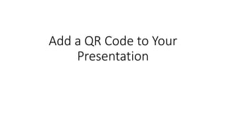 Add a QR Code to Your
Presentation
 