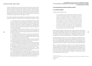 O planejamento cultural a partir da abordagem de redes.
Políticas Culturais: teoria e práxis                                                            Um olhar baseado na experiência de formulação de políticas culturais na Colômbia,
                                                                                                                                                    da Universidade de Antioquia

       O ponto de partida para o processo de formulação da política nacional univer-            3. Uma aproximação conceitual às políticas culturais
       sitária foi a criação, em janeiro de 2007, da Mesa Cultural de Instituições de Edu-
       cação Superior (IES) de Antioquia, que aglutina atualmente 28 IES da região e            3.1. As políticas públicas
       tem como propósito central gerar um espaço de encontro, diálogo, reflexão e
       comunicação permanente que ajude na formulação de políticas culturais com a              As políticas são entendidas como
       finalidade de contribuir para o fortalecimento do desenvolvimento cultural das
       instituições de educação superior, das regiões e do país.                                          uma concatenação de ações e decisões intencionalmente coerentes e
                                                                                                          racionalmente focalizadas, tomadas por atores públicos (não somente
       No tocante aos resultados da experiência da Universidade de Antioquia no desen-                    estatais) e eventualmente privados, com a finalidade de resolver um
       volvimento de políticas culturais, verificam-se os seguintes fatos político-culturais:             problema social definido como público [...], utilizando para isso recur-
                                                                                                          sos técnicos, humanos, físicos e econômicos de natureza diversa. No
                a. Formulação do Plano Cultural da Universidade de Antioquia 2006-                        final, seu objetivo é o mesmo de qualquer norma: organizar condutas
                2016, que é inserido como diretriz-geral da instituição e está em plena                   e gerar ações para garantir direitos. A diferença é que a política pública
                execução. Este plano se apoia na Rede de Cultura da Universidade como                     é um conceito mais amplo que a norma. De fato, pode incluí-la, mas,
                instrumento que permite o trabalho interdisciplinar e interdependên-                      sem dúvida, uma política não se esgota em uma lei nem depende da
                cias para o alcance da coerência e a pertinência requerida pelo plano                     sua existência. Aí estriba o seu valor, em gerar uma mobilização de ato-
                em sua execução e para a transversalização da cultura no projeto edu-                     res e recursos para solucionar problemas coletivos, envolvendo nisso
                cacional da universidade.                                                                 toda a sociedade e não exclusivamente o Estado.6
                b. Formulação do Plano de Desenvolvimento Cultural do Estado de
                Antioquia 2006-2020, Antioquia en sus Diversas Voces (Antioquia em              São várias as aproximações à análise das políticas públicas. A primeira delas, propos-
68              suas Diversas Vozes), carta de navegação do estado de Antioquia que se          ta por Laswell e ampliada por Hogwood e Gunn (1984), divide em nove as fases da                         69
                encontra em execução.                                                           formulação da política pública. Pallares faz um reagrupamento delas em três gran-
                c. Formulação da proposta de política cultural para a educação supe-            des momentos no processo de formulação: “A formulação das políticas, a imple-
                rior na Colômbia, em discussão no setor da educação superior do país.           mentação ou seu processo de aplicação prática e a avaliação de seu rendimento”.
                d. Formulação do Plano de Cultura de Medellín 2001-2020, entregue
                no mês de dezembro de 2010 para execução.                                       A implementação das políticas é um conceito introduzido por Wildavsky e Presu-
                e. Inserção do componente cultural na política nacional de extensão             man (1973), entretanto não é possível separar categoricamente as fases de formu-
                universitária liderada pela Associação Colombiana de Universidades (As-         lação e de complementação. Para Barret e Fudge (1981), a implementação é “ [...]
                cun), órgão que agremia as universidades colombianas.                           um continuum de elaboração e ação no qual ocorre um processo negociador entre
                f. A universidade fez parte do grupo que geriu a inserção dos indicado-         aqueles que querem levar a política à prática e aqueles dos quais depende a ação”.
                res culturais no Sistema de Indicadores do Sistema Universitário Estatal
                (SUE) e realiza neste momento o processo de construção de um índice             Porém, é necessário perguntar-se, conforme Luisa Fernanda Cano Blandón,7
                de capacidades, resultados e impactos culturais das IES colombianas.            “Qual é a relação entre uma política pública e um plano de desenvolvimento? [...]
                g. Acompanhamento do grupo gestor nacional da Ascun – Cultura                   Há políticas públicas sem Estado? [...] Há políticas públicas sem sociedade civil?”. É
                para a construção da plataforma estratégica da Rede Nacional que per-           claro que nem todas as políticas ou ações governamentais são políticas públicas
                mita reorientar e tornar os processos mais pertinentes.                         se elas não envolverem a participação cidadã efetiva para o alcance de um pacto
                h. A universidade representa os setores educativo e cultural no Conse-          e de um acordo entre os diversos atores, os cidadãos e o Estado, para criar uma
                lho Estadual de Planejamento do Estado de Antioquia, a partir do qual é         nova realidade que beneficie a todos.
                feito o acompanhamento do Plano de Desenvolvimento Estadual e das
                políticas educacionais e culturais da região. Além disso, representa o setor
                da educação superior no Conselho Estadual de Cultura de Antioquia.              6 CANO, Luisa Fernanda. Tomar en serio las políticas públicas. Jornal Alma Máter. Universidad de Antioquia,
                                                                                                outubro de 2007.
                                                                                                7 Ibidem.
 